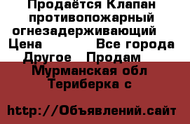 Продаётся Клапан противопожарный огнезадерживающий  › Цена ­ 8 000 - Все города Другое » Продам   . Мурманская обл.,Териберка с.